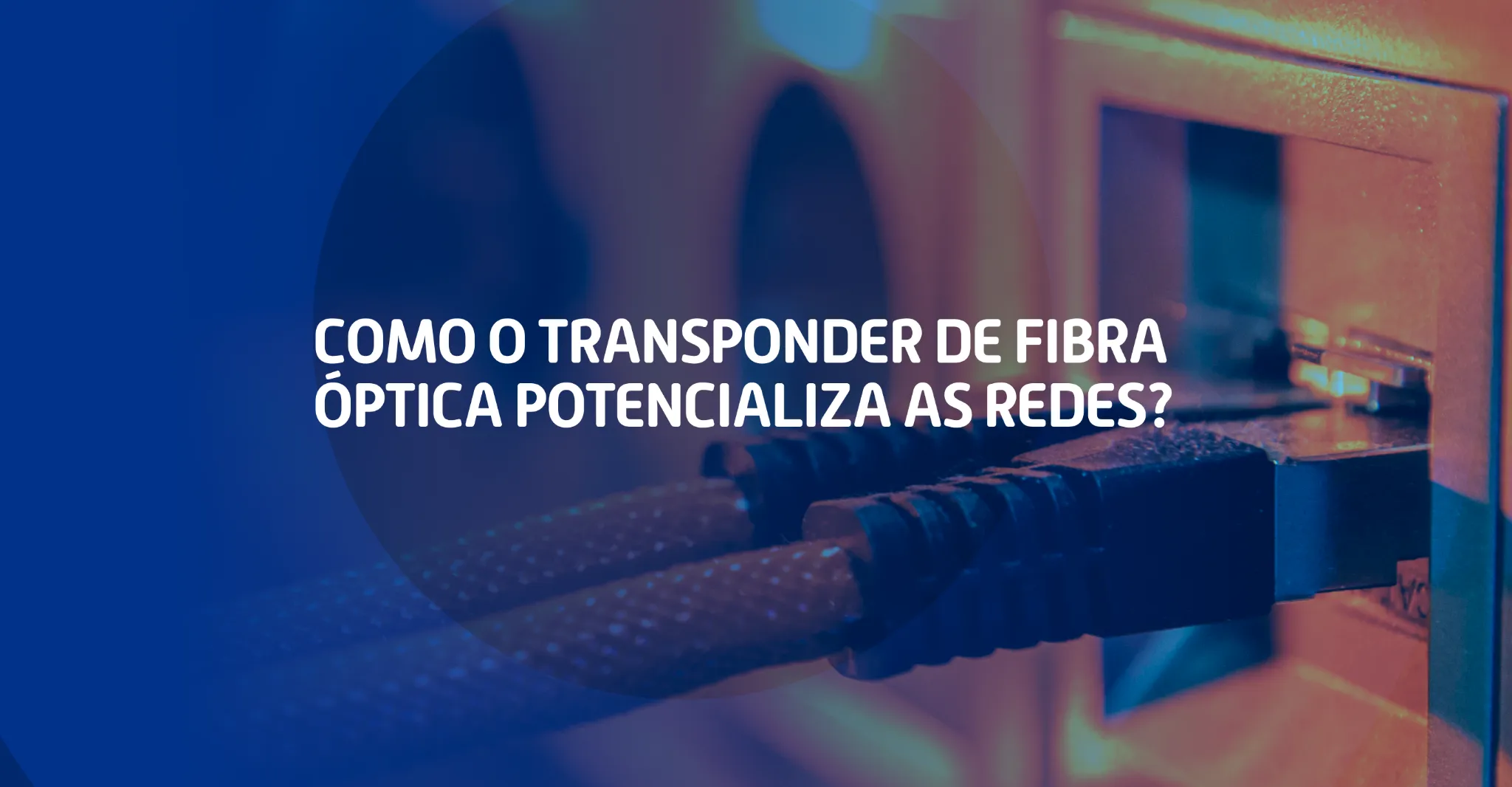 Imagem com cabos conectados a um equipamento de rede, acompanhada do texto “Como o transponder de fibra óptica potencializa as redes?”
