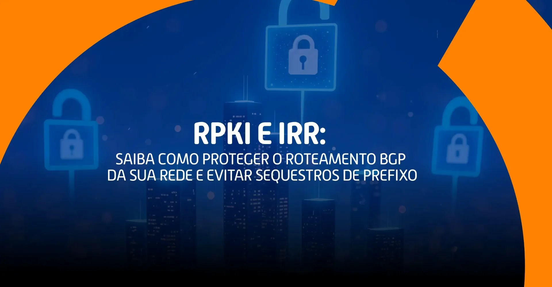 Imagem com fundo azul escuro, cadeados simbolizando segurança digital, prédios ao fundo e texto central destacando o título “RPKI e IRR: Saiba como proteger o roteamento BGP da sua rede e evitar sequestros de prefixo”.