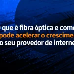 O que é fibra óptica e como ela pode acelerar o crescimento do seu provedor de internet