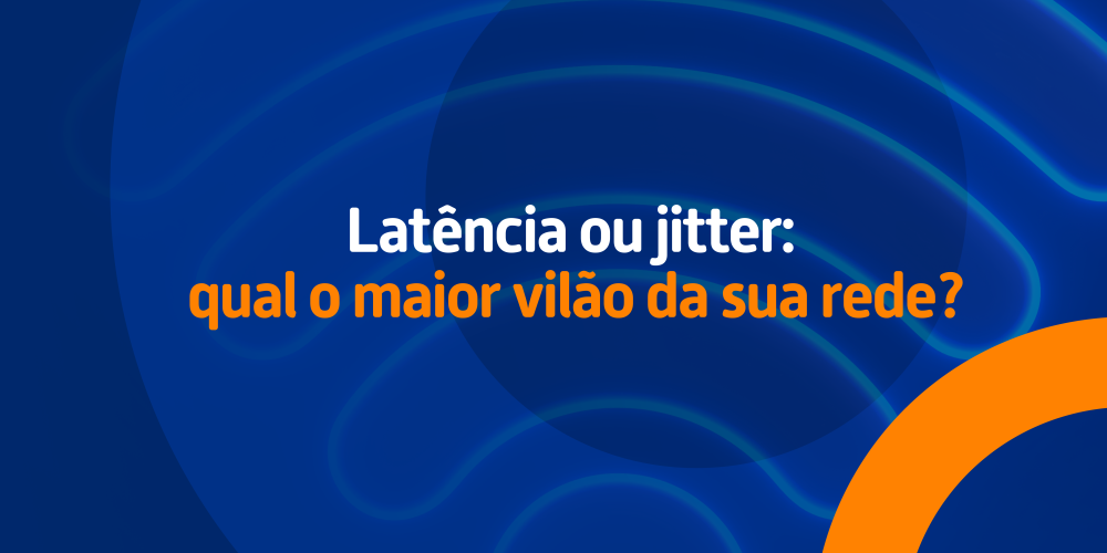 Latência ou jitter: qual o maior vilão da sua rede?