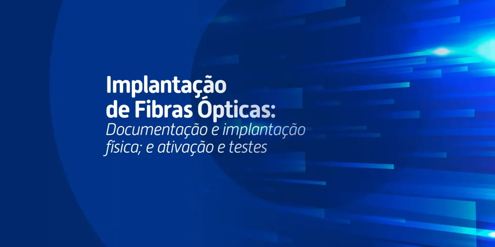 Saiba no que se atentar na fase de documentação, implantação física, ativação e testes das redes de fibra óptica.
