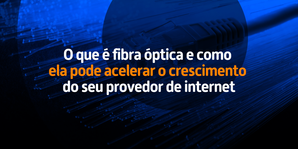 O que é fibra óptica e como ela pode acelerar o crescimento do seu provedor de internet